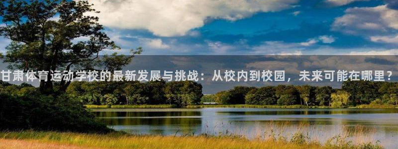 3377体育官网下载平台APP：甘肃体育运动学校的最新发展与