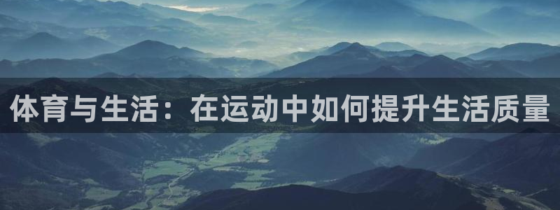 3377体育官方正版app娱乐：体育与生活：在运动中如何提升