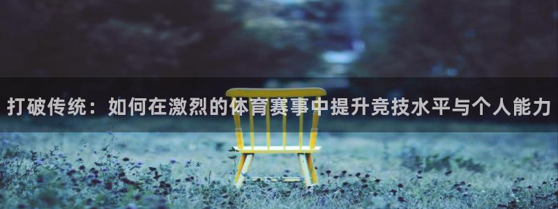 3377体育官网下载平台注册要钱吗安全吗：打破传统：