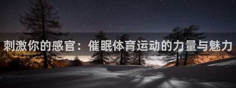 3377体育官方正版app娱乐平台：刺激你的感官：催