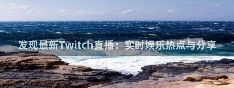 919体育直播苹果版：发现最新Twitch直播：实时娱乐热点与分享