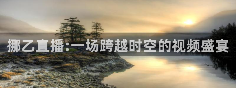 01zbtv直播体育919：挪乙直播:一场跨越时空的视频盛宴