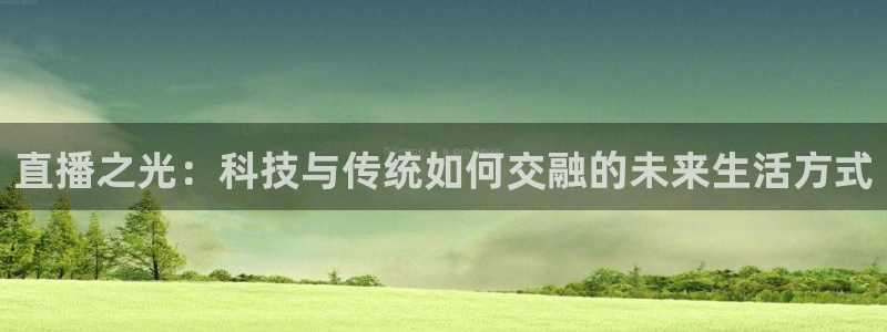 919体育：直播之光：科技与传统如何交融的未来生活方式
